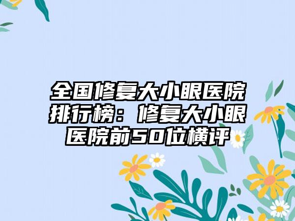 全国修复大小眼医院排行榜：修复大小眼医院前50位横评