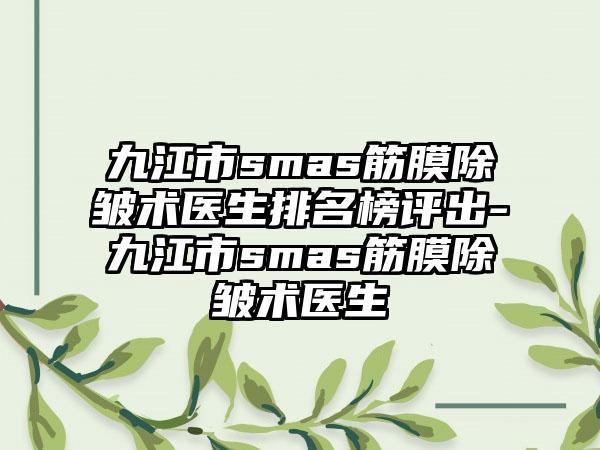 九江市smas筋膜除皱术医生排名榜评出-九江市smas筋膜除皱术医生