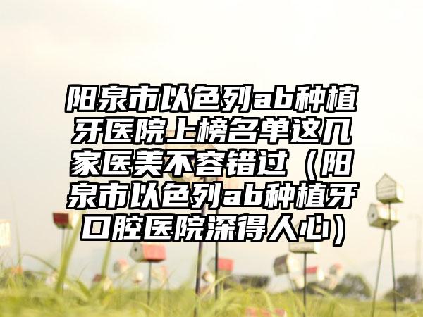 阳泉市以色列ab种植牙医院上榜名单这几家医美不容错过（阳泉市以色列ab种植牙口腔医院深得人心）