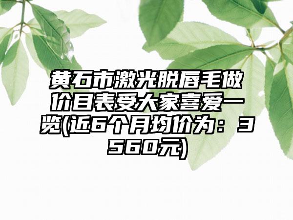 黄石市激光脱唇毛做价目表受大家喜爱一览(近6个月均价为：3560元)