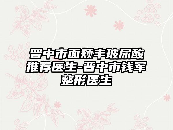 晋中市面颊丰玻尿酸推荐医生-晋中市钱军整形医生