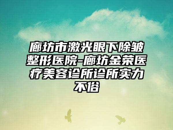 廊坊市激光眼下除皱整形医院-廊坊金荣医疗美容诊所诊所实力不俗