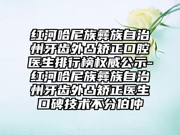 红河哈尼族彝族自治州牙齿外凸矫正口腔医生排行榜权威公示-红河哈尼族彝族自治州牙齿外凸矫正医生口碑技术不分伯仲