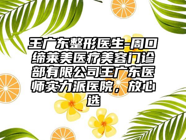 王广东整形医生-周口缔莱美医疗美容门诊部有限公司王广东医师实力派医院，放心选