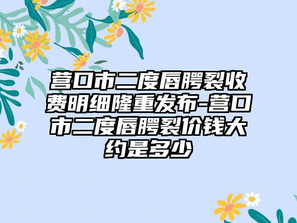 营口市二度唇腭裂收费明细隆重发布-营口市二度唇腭裂价钱大约是多少