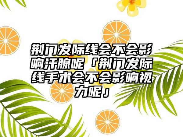 荆门发际线会不会影响汗腺呢「荆门发际线手术会不会影响视力呢」