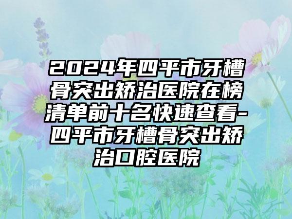 2024年四平市牙槽骨突出矫治医院在榜清单前十名快速查看-四平市牙槽骨突出矫治口腔医院