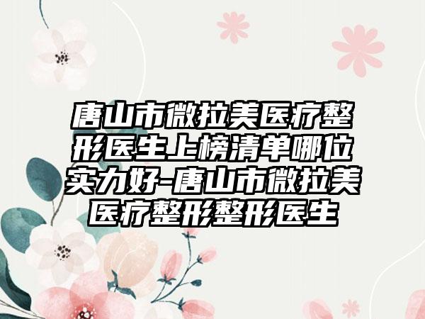 唐山市微拉美医疗整形医生上榜清单哪位实力好-唐山市微拉美医疗整形整形医生