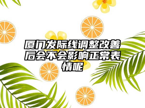 厦门发际线调整改善后会不会影响正常表情呢