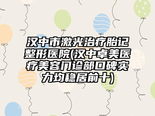 汉中市激光治疗胎记整形医院(汉中卓美医疗美容门诊部口碑实力均稳居前十)