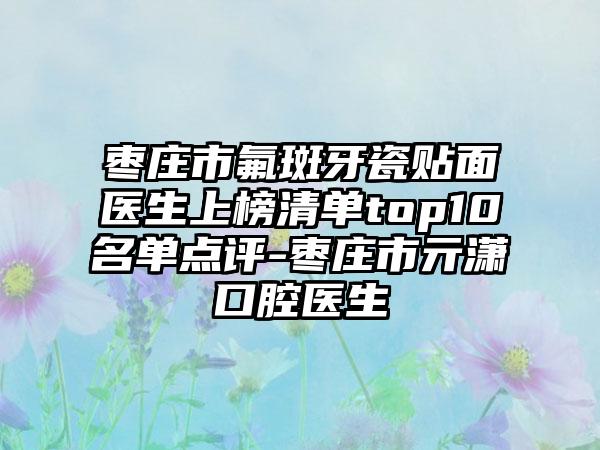 枣庄市氟斑牙瓷贴面医生上榜清单top10名单点评-枣庄市亓潇口腔医生