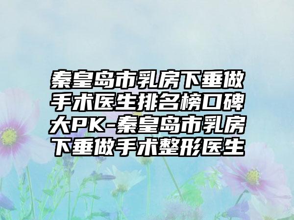 秦皇岛市乳房下垂做手术医生排名榜口碑大PK-秦皇岛市乳房下垂做手术整形医生