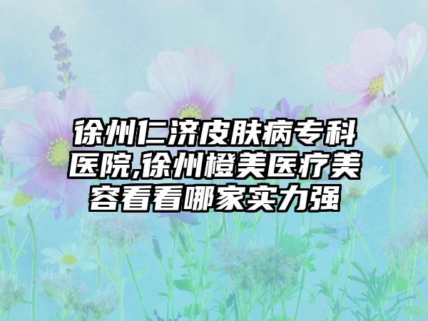 徐州仁济皮肤病专科医院,徐州橙美医疗美容看看哪家实力强