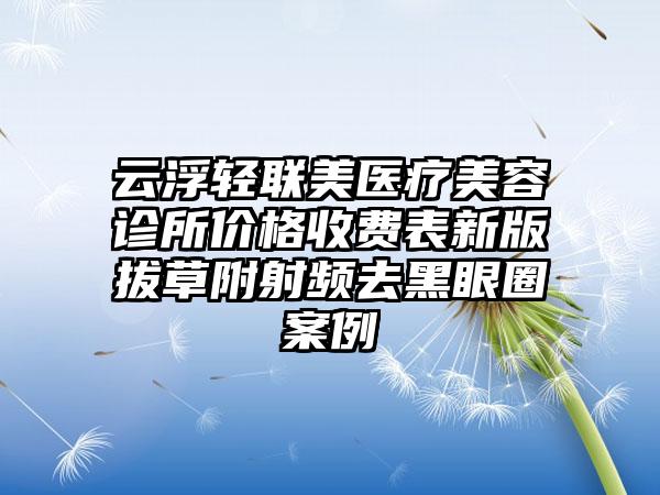 云浮轻联美医疗美容诊所价格收费表新版拔草附射频去黑眼圈案例