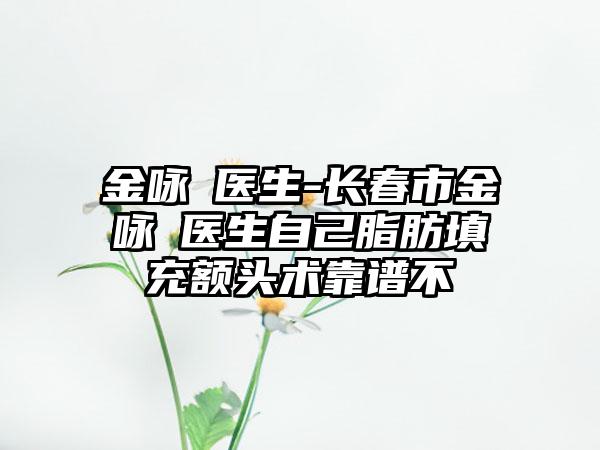 金咏晙医生-长春市金咏晙医生自己脂肪填充额头术靠谱不