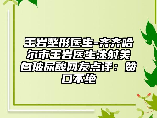 王岩整形医生-齐齐哈尔市王岩医生注射美白玻尿酸网友点评：赞口不绝