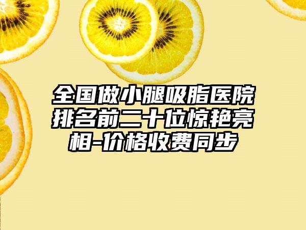 全国做小腿吸脂医院排名前二十位惊艳亮相-价格收费同步