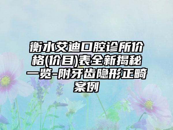 衡水艾迪口腔诊所价格(价目)表全新揭秘一览-附牙齿隐形正畸案例