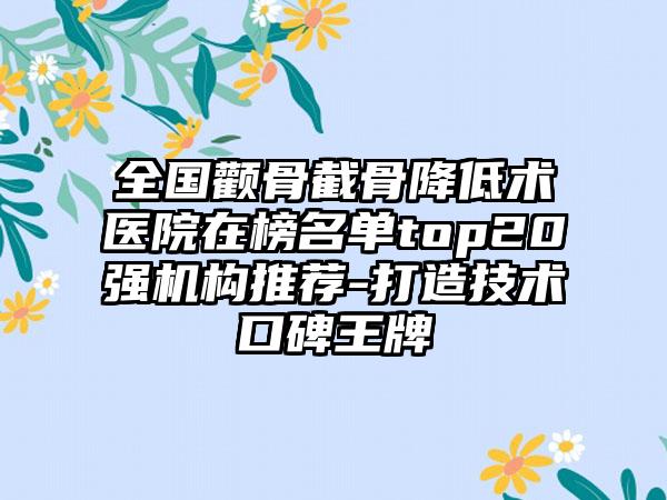 全国颧骨截骨降低术医院在榜名单top20强机构推荐-打造技术口碑王牌