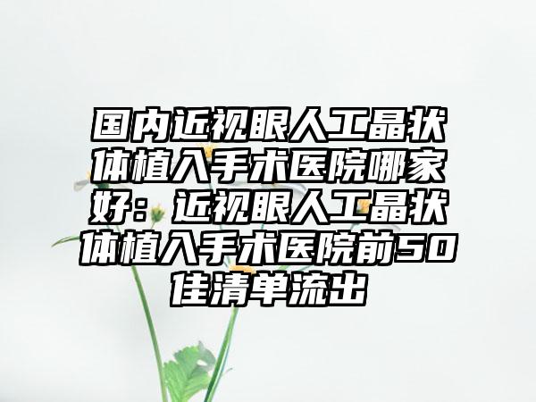 国内近视眼人工晶状体植入手术医院哪家好：近视眼人工晶状体植入手术医院前50佳清单流出