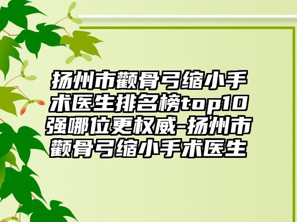 扬州市颧骨弓缩小手术医生排名榜top10强哪位更权威-扬州市颧骨弓缩小手术医生