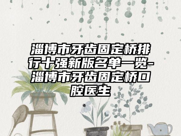 淄博市牙齿固定桥排行十强新版名单一览-淄博市牙齿固定桥口腔医生