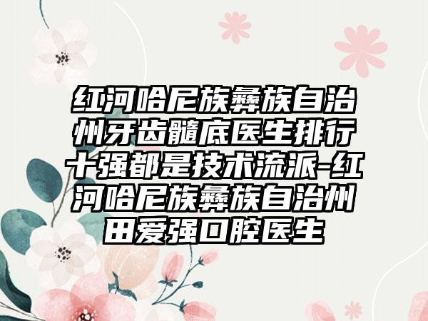 红河哈尼族彝族自治州牙齿髓底医生排行十强都是技术流派-红河哈尼族彝族自治州田爱强口腔医生