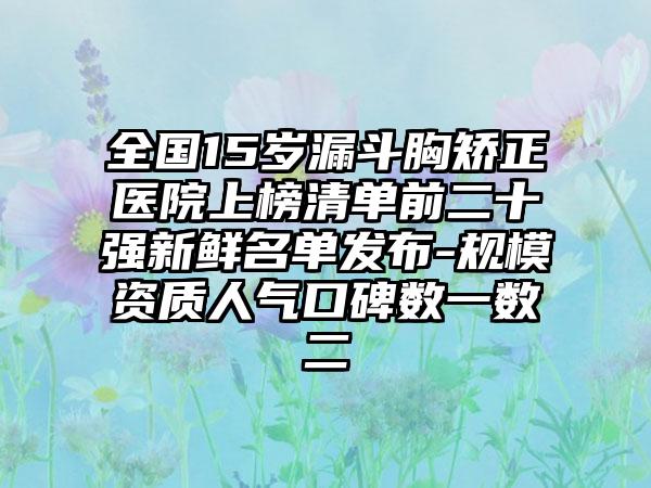 全国15岁漏斗胸矫正医院上榜清单前二十强新鲜名单发布-规模资质人气口碑数一数二