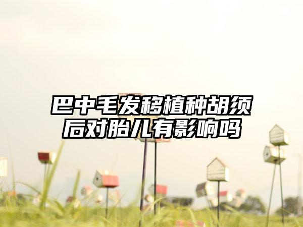 巴中毛发移植种胡须后对胎儿有影响吗