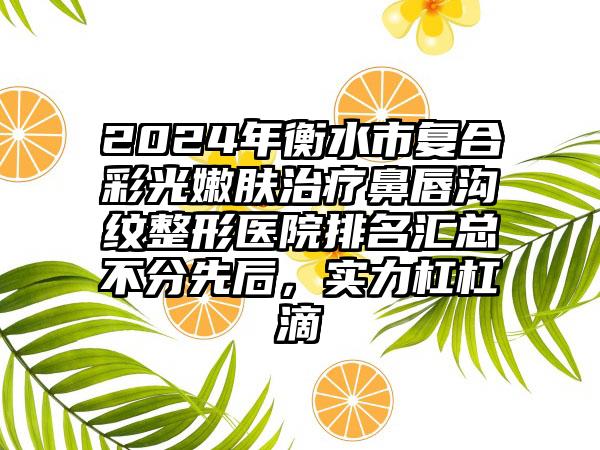 2024年衡水市复合彩光嫩肤治疗鼻唇沟纹整形医院排名汇总不分先后，实力杠杠滴