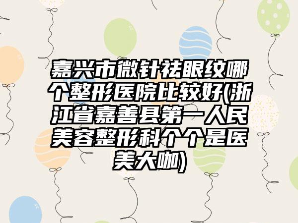 嘉兴市微针祛眼纹哪个整形医院比较好(浙江省嘉善县第一人民美容整形科个个是医美大咖)