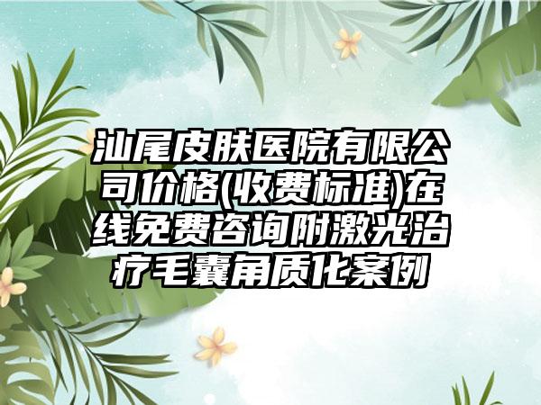 汕尾皮肤医院有限公司价格(收费标准)在线免费咨询附激光治疗毛囊角质化案例