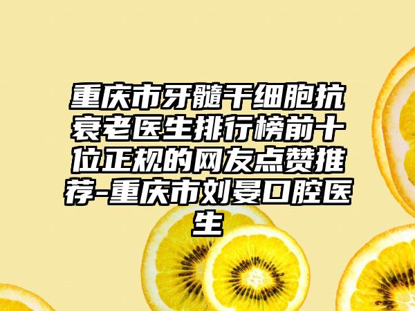 重庆市牙髓干细胞抗衰老医生排行榜前十位正规的网友点赞推荐-重庆市刘晏口腔医生