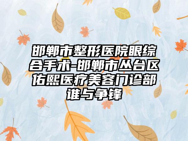 邯郸市整形医院眼综合手术-邯郸市丛台区佑熙医疗美容门诊部谁与争锋