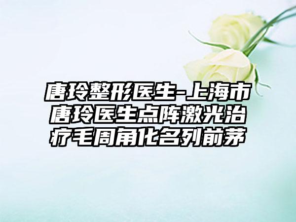 唐玲整形医生-上海市唐玲医生点阵激光治疗毛周角化名列前茅