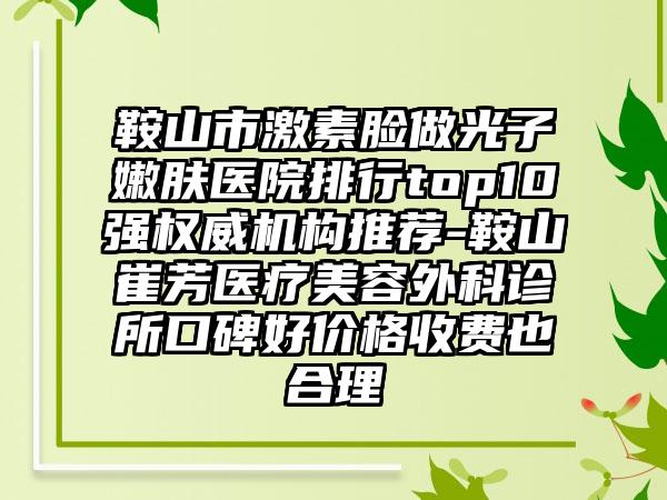 鞍山市激素脸做光子嫩肤医院排行top10强权威机构推荐-鞍山崔芳医疗美容外科诊所口碑好价格收费也合理