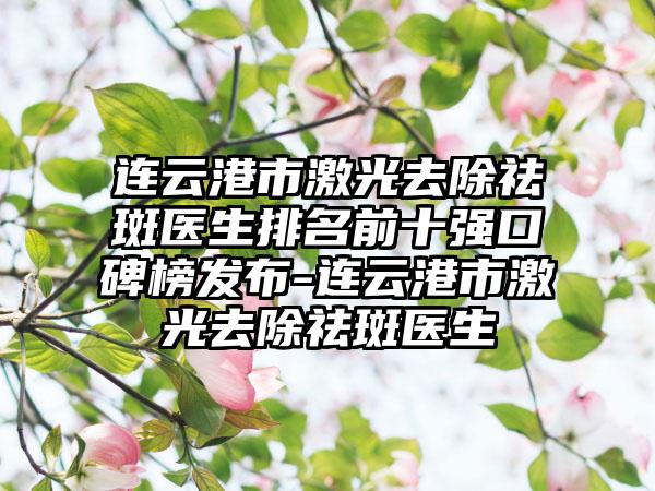 连云港市激光去除祛斑医生排名前十强口碑榜发布-连云港市激光去除祛斑医生