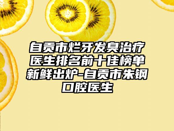 自贡市烂牙发臭治疗医生排名前十佳榜单新鲜出炉-自贡市朱钢口腔医生