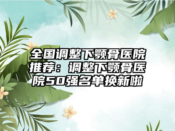 全国调整下颚骨医院推荐：调整下颚骨医院50强名单换新啦