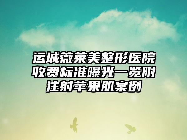 运城薇莱美整形医院收费标准曝光一览附注射苹果肌案例