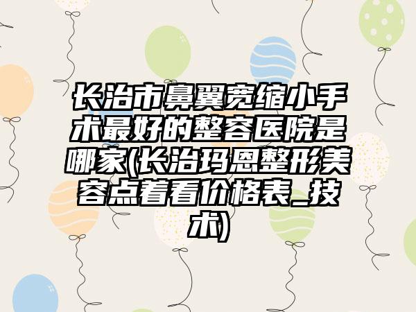 长治市鼻翼宽缩小手术最好的整容医院是哪家(长治玛恩整形美容点着看价格表_技术)