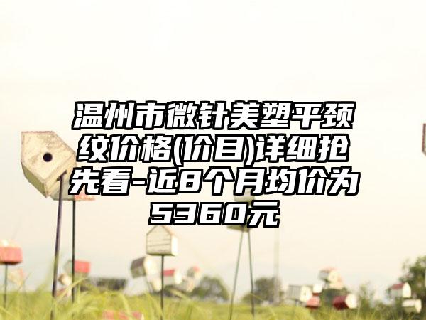 温州市微针美塑平颈纹价格(价目)详细抢先看-近8个月均价为5360元