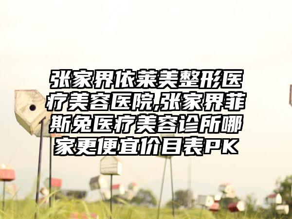 张家界依莱美整形医疗美容医院,张家界菲斯兔医疗美容诊所哪家更便宜价目表PK