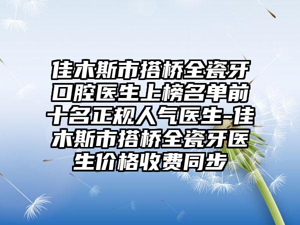 佳木斯市搭桥全瓷牙口腔医生上榜名单前十名正规人气医生-佳木斯市搭桥全瓷牙医生价格收费同步