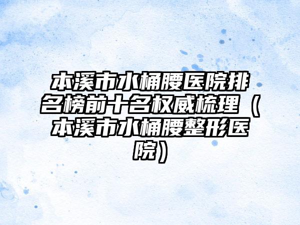 本溪市水桶腰医院排名榜前十名权威梳理（本溪市水桶腰整形医院）