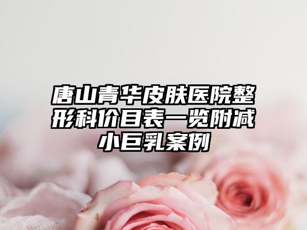 唐山青华皮肤医院整形科价目表一览附减小巨乳案例