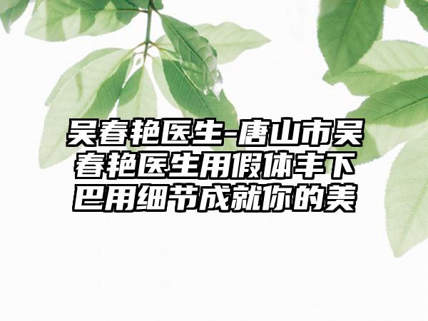 吴春艳医生-唐山市吴春艳医生用假体丰下巴用细节成就你的美