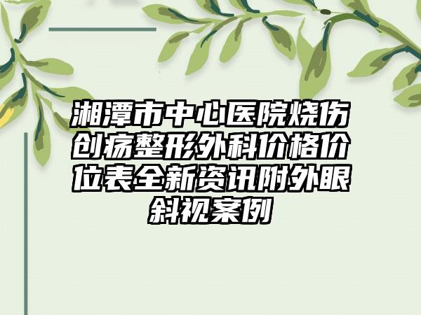 湘潭市中心医院烧伤创疡整形外科价格价位表全新资讯附外眼斜视案例