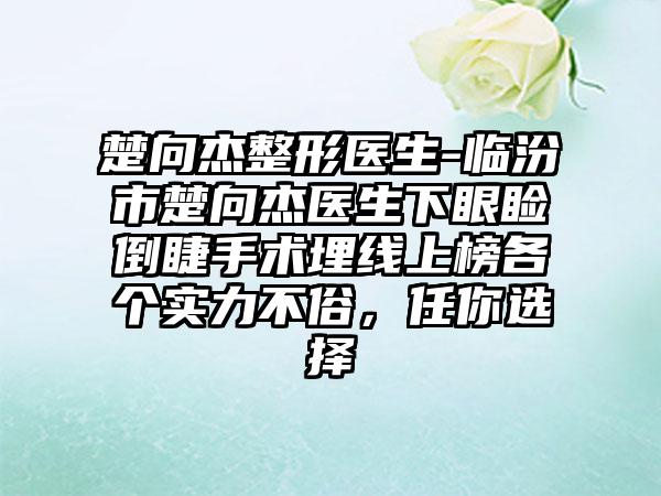 楚向杰整形医生-临汾市楚向杰医生下眼睑倒睫手术埋线上榜各个实力不俗，任你选择