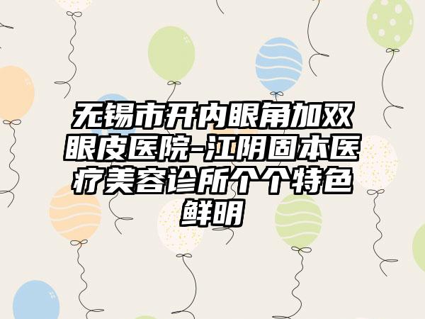 无锡市开内眼角加双眼皮医院-江阴固本医疗美容诊所个个特色鲜明